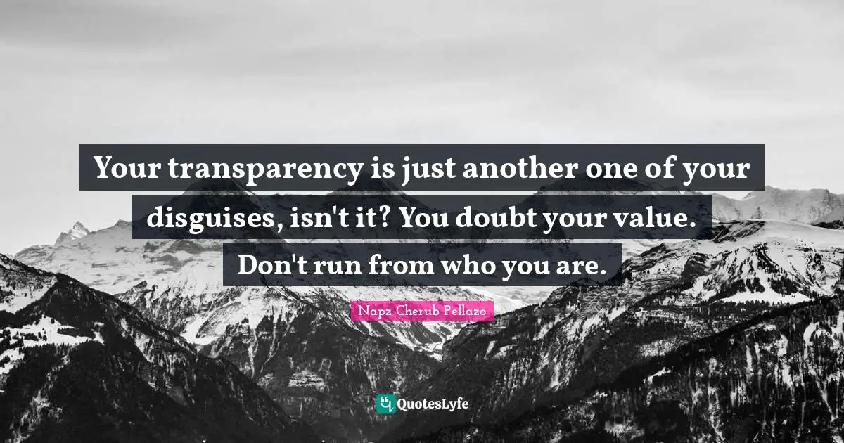 Your transparency is just another one of your disguises, isn't it? You doubt your value. Don't run from who you are.