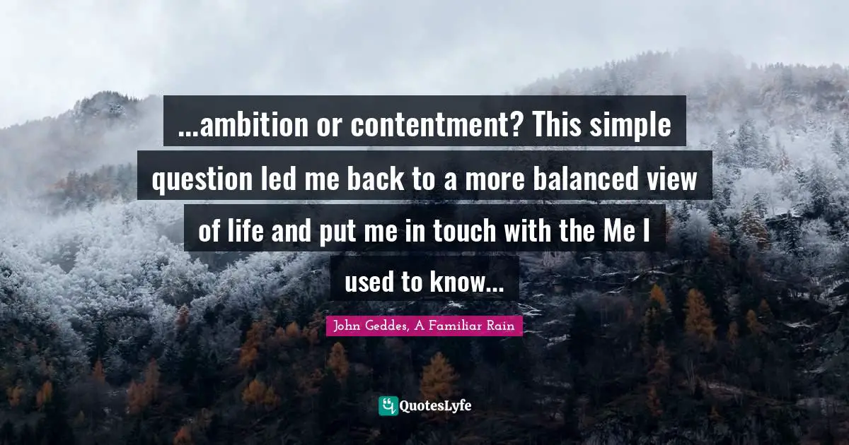 Balanced Life Quotes: "...ambition or contentment? This simple question led me back to a more balanced view of life and put me in touch with the Me I used to know..."