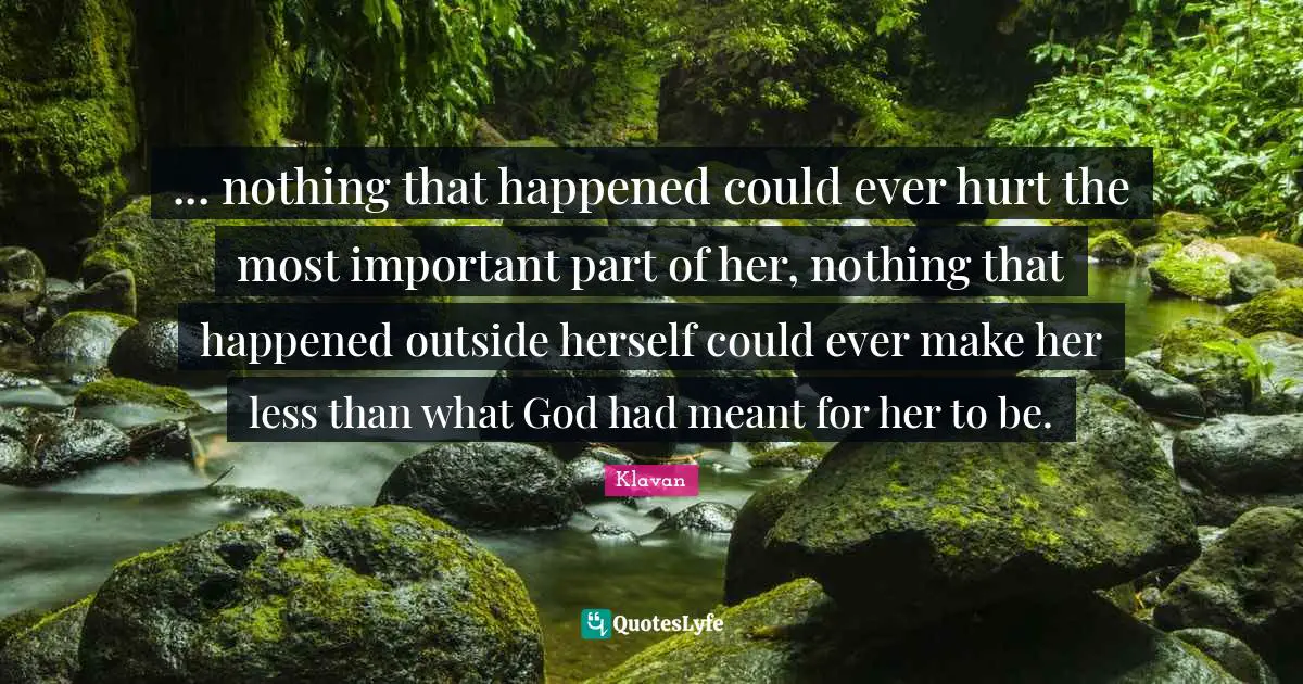 ... nothing that happened could ever hurt the most important part of her, nothing that happened outside herself could ever make her less than what God had meant for her to be.
