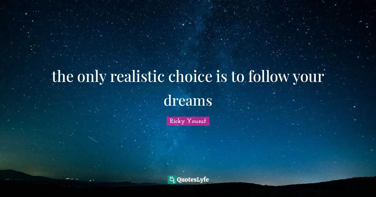 the only realistic choice is to follow your dreams