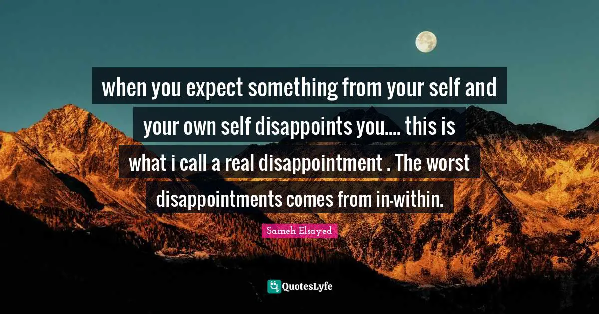 Own Self Quotes: "when you expect something from your self and your own self disappoints you.... this is what i call a real disappointment . The worst disappointments comes from in-within."