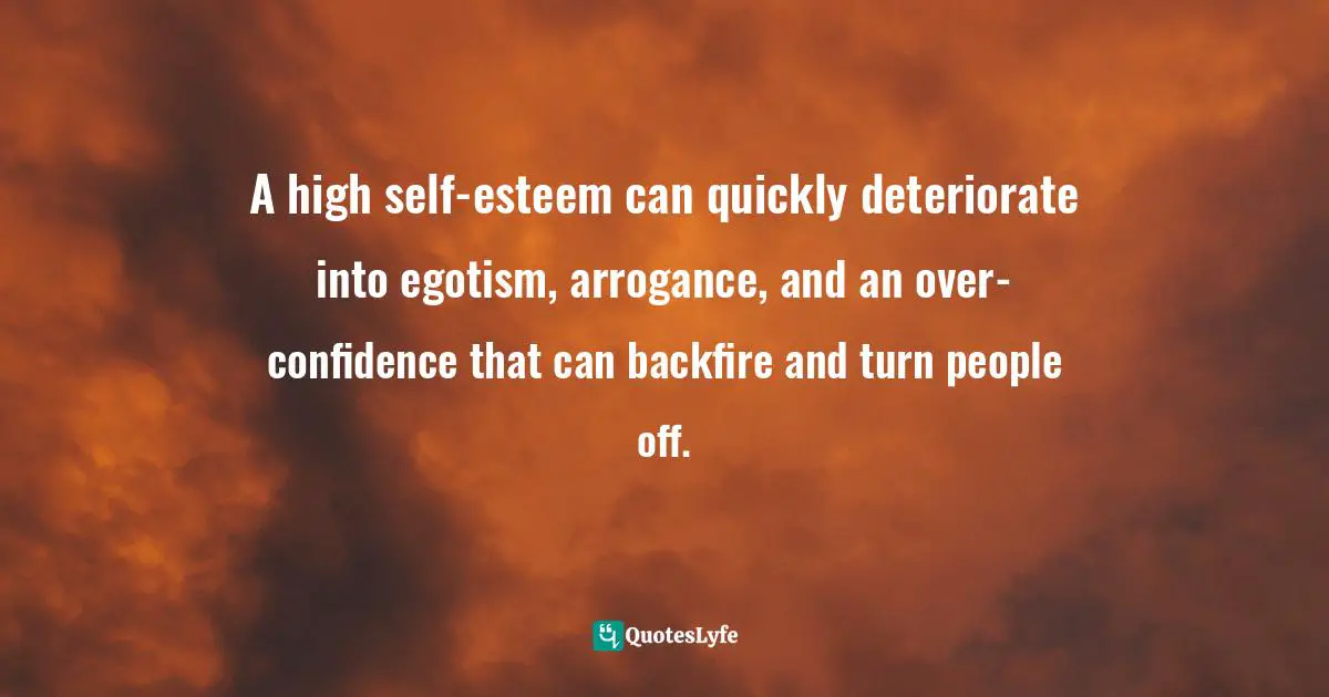 A high self-esteem can quickly deteriorate into egotism, arrogance, and an over-confidence that can backfire and turn people off.