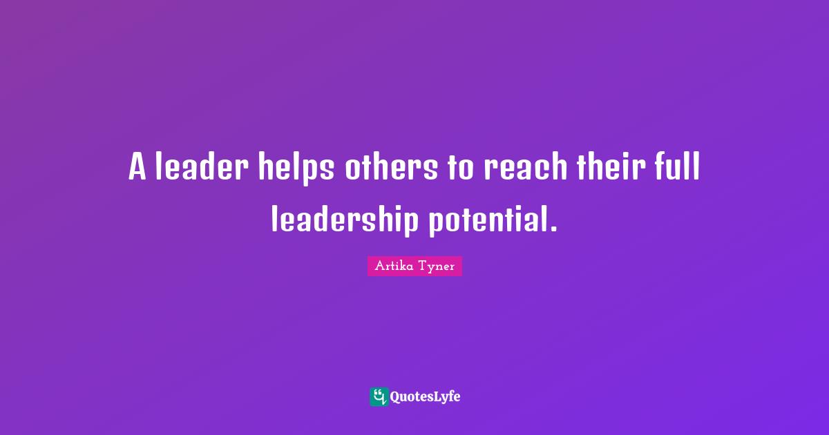 A leader helps others to reach their full leadership potential.