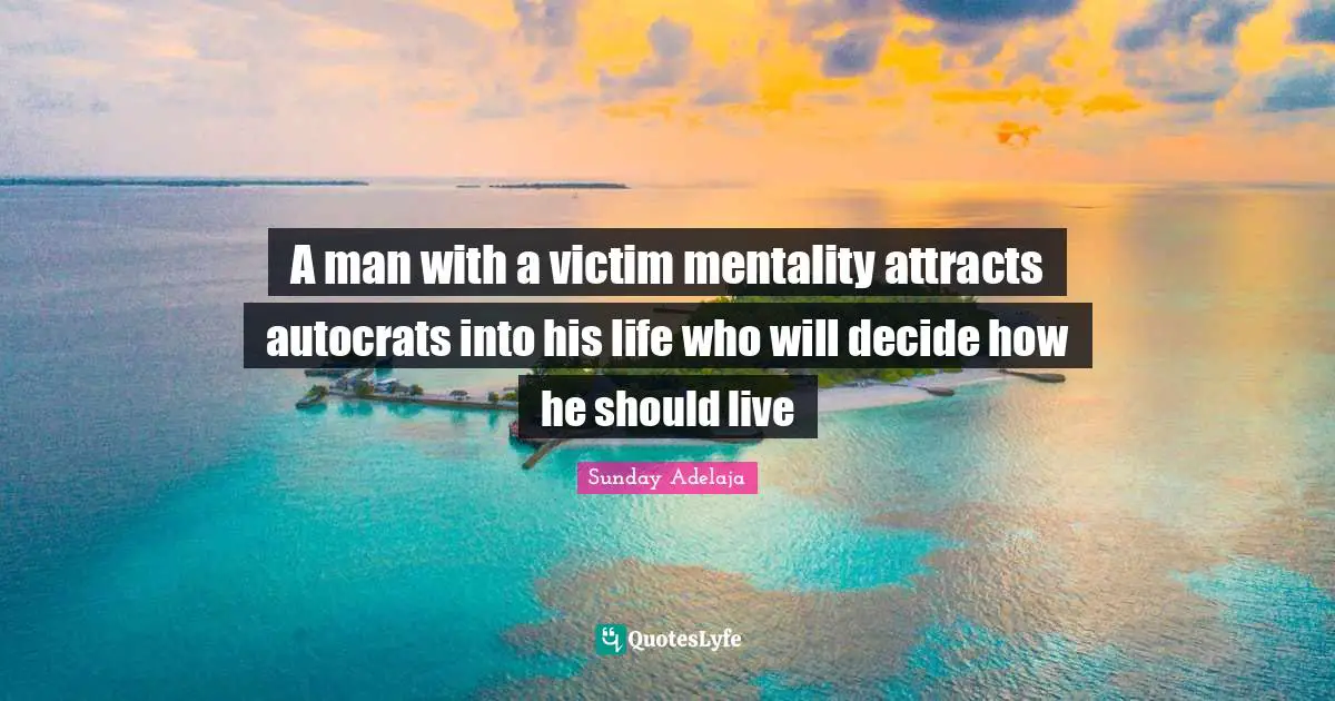 A man with a victim mentality attracts autocrats into his life who will decide how he should live