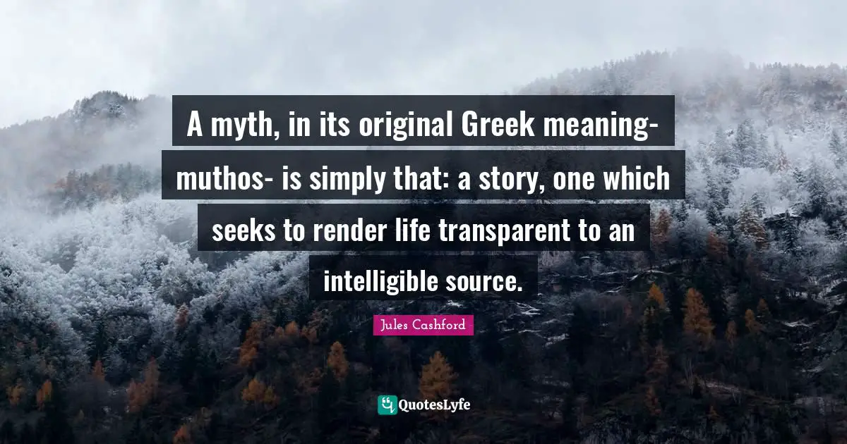 A myth, in its original Greek meaning- muthos- is simply that: a story, one which seeks to render life transparent to an intelligible source.