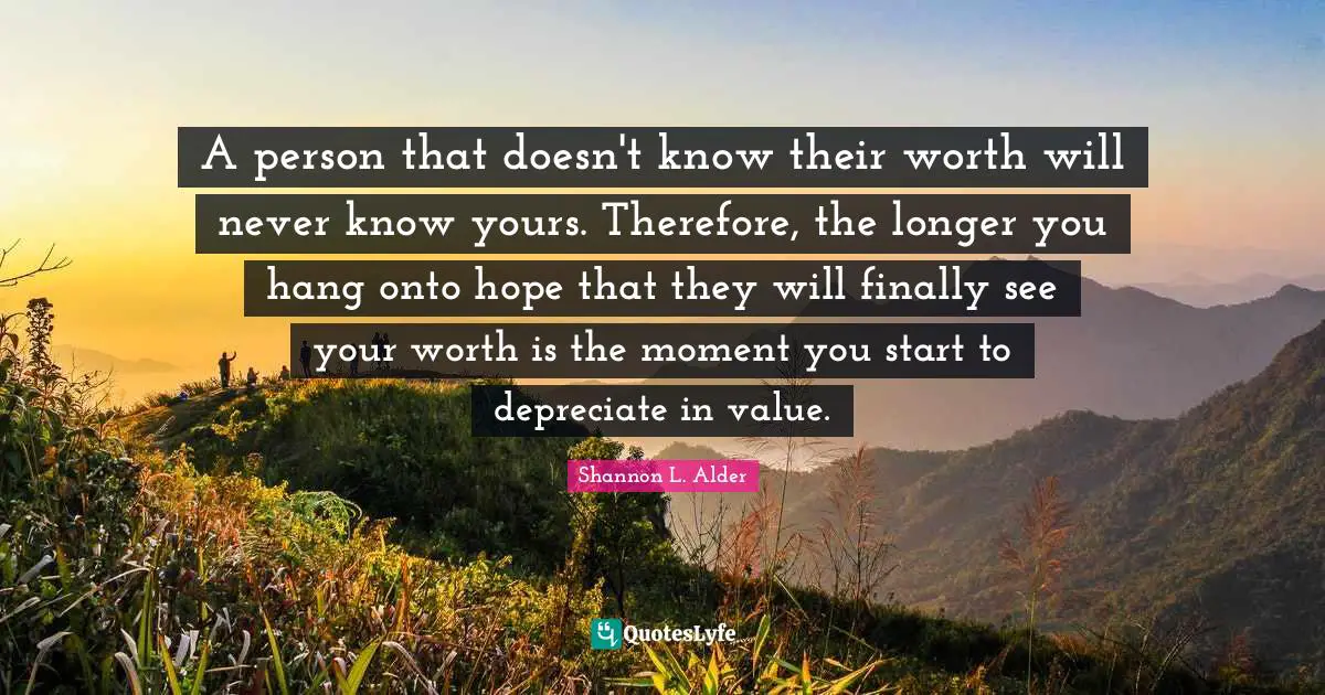 Shannon L. Alder Quotes: A person that doesn't know their worth will never know yours. Therefore, the longer you hang onto hope that they will finally see your worth is the moment you start to depreciate in value.