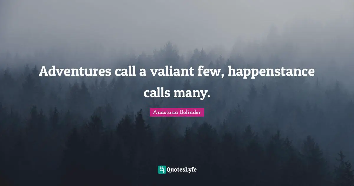Adventures call a valiant few, happenstance calls many.