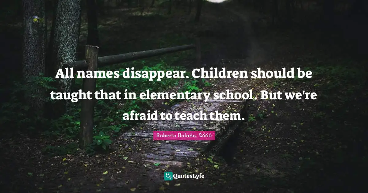 All names disappear. Children should be taught that in elementary school. But we're afraid to teach them.