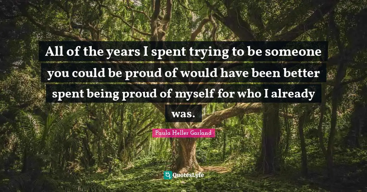 All of the years I spent trying to be someone you could be proud of would have been better spent being proud of myself for who I already was.