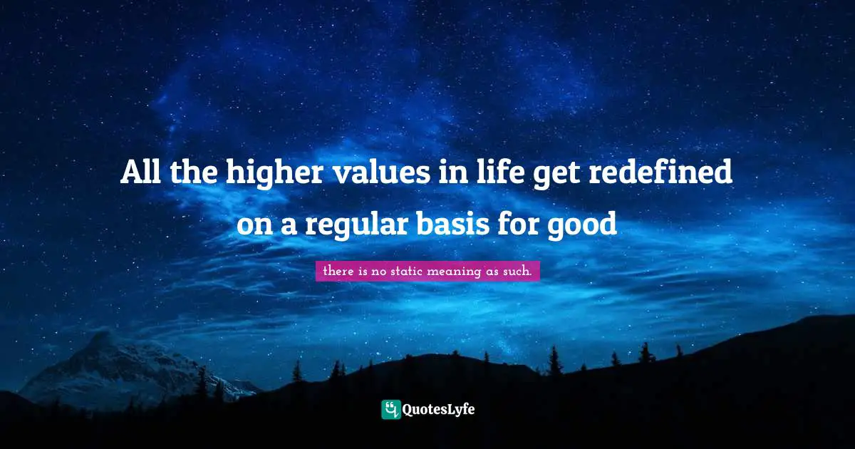 All the higher values in life get redefined on a regular basis for good