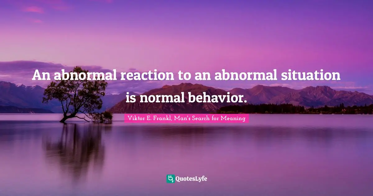 Viktor E. Frankl, Man's Search for Meaning Quotes: An abnormal reaction to an abnormal situation is normal behavior.