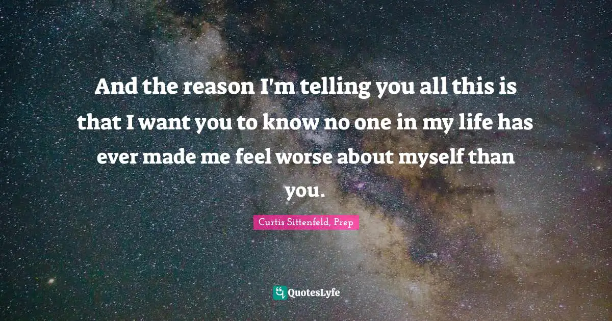 And the reason I'm telling you all this is that I want you to know no one in my life has ever made me feel worse about myself than you.