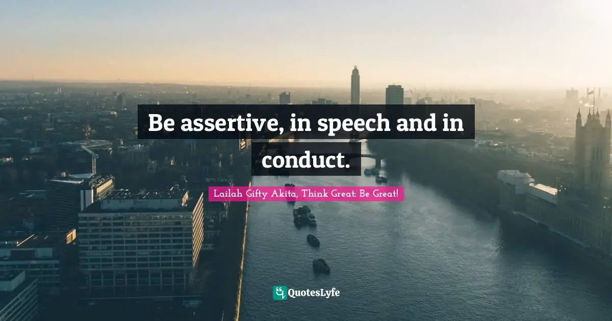 Be assertive, in speech and in conduct.