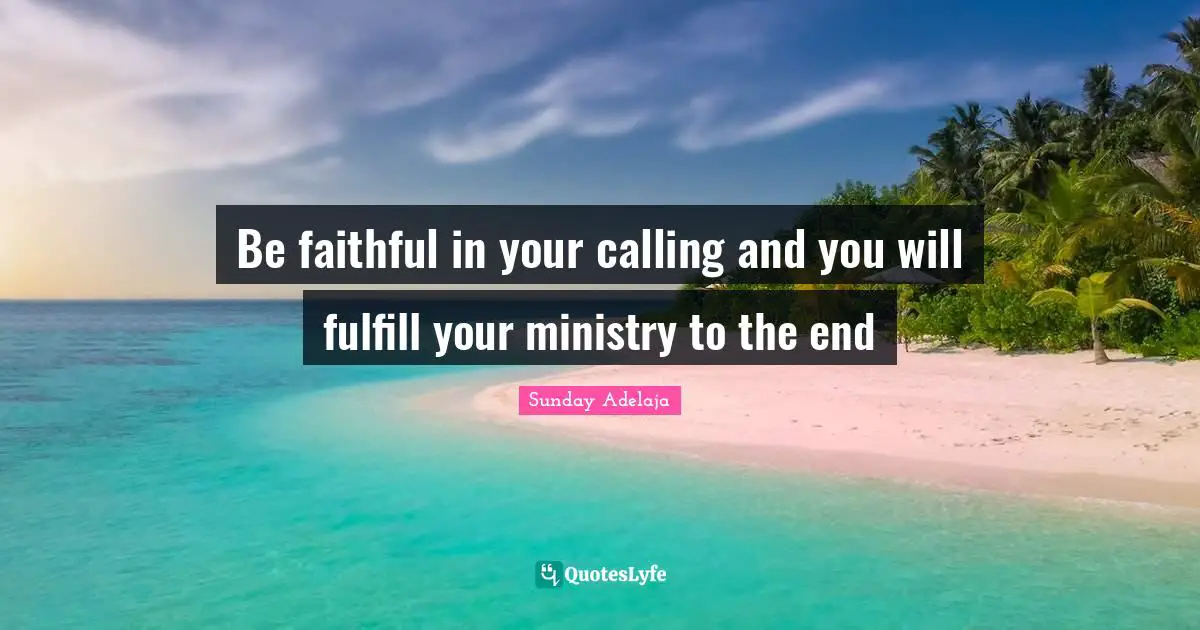 Be faithful in your calling and you will fulfill your ministry to the end