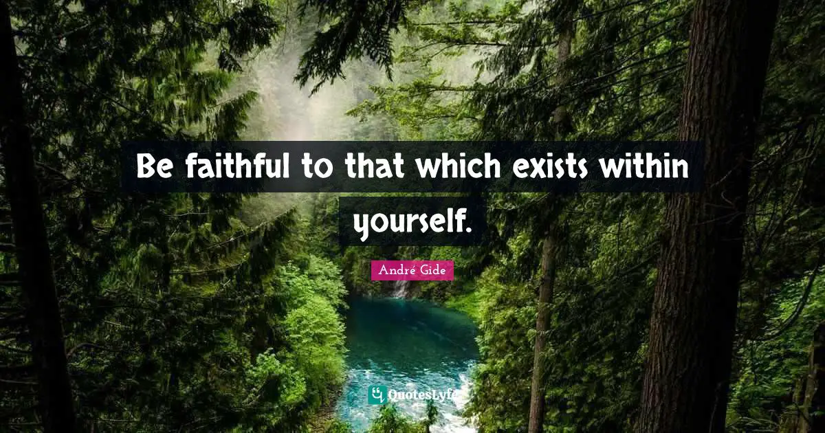 Be faithful to that which exists within yourself.
