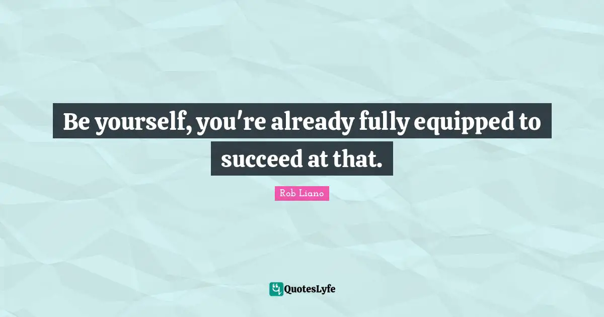 Be yourself, you're already fully equipped to succeed at that.