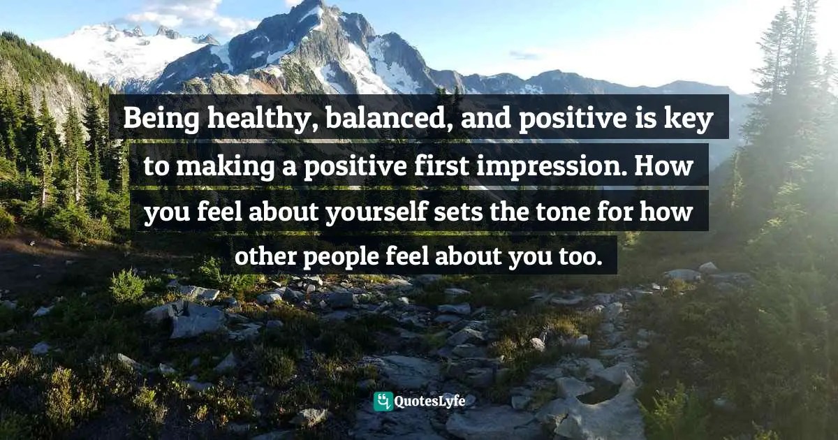 Being healthy, balanced, and positive is key to making a positive first impression. How you feel about yourself sets the tone for how other people feel about you too.
