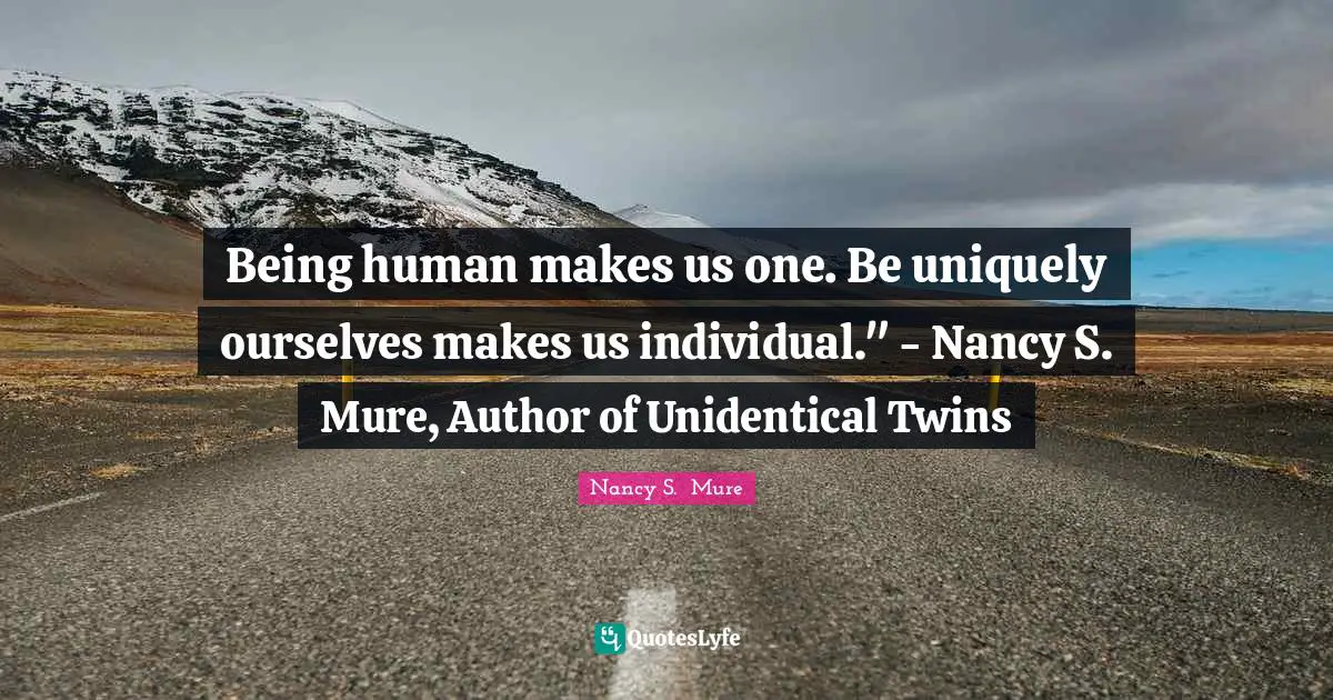 Being human makes us one. Be uniquely ourselves makes us individual." - Nancy S. Mure, Author of Unidentical Twins