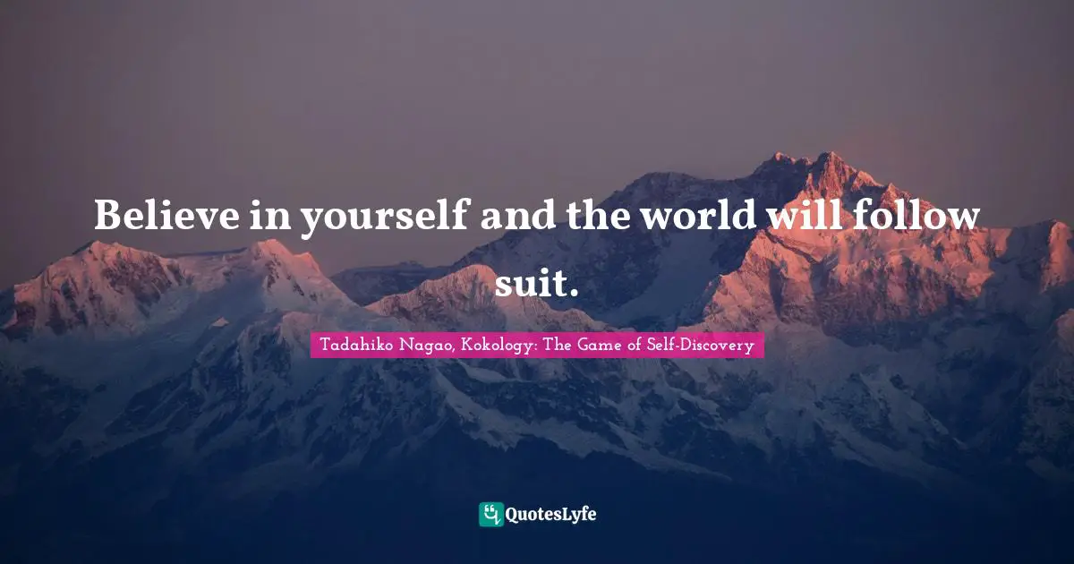 Believe in yourself and the world will follow suit.