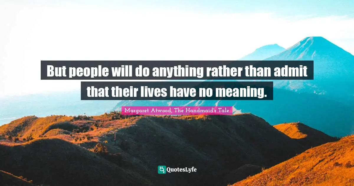But people will do anything rather than admit that their lives have no meaning.