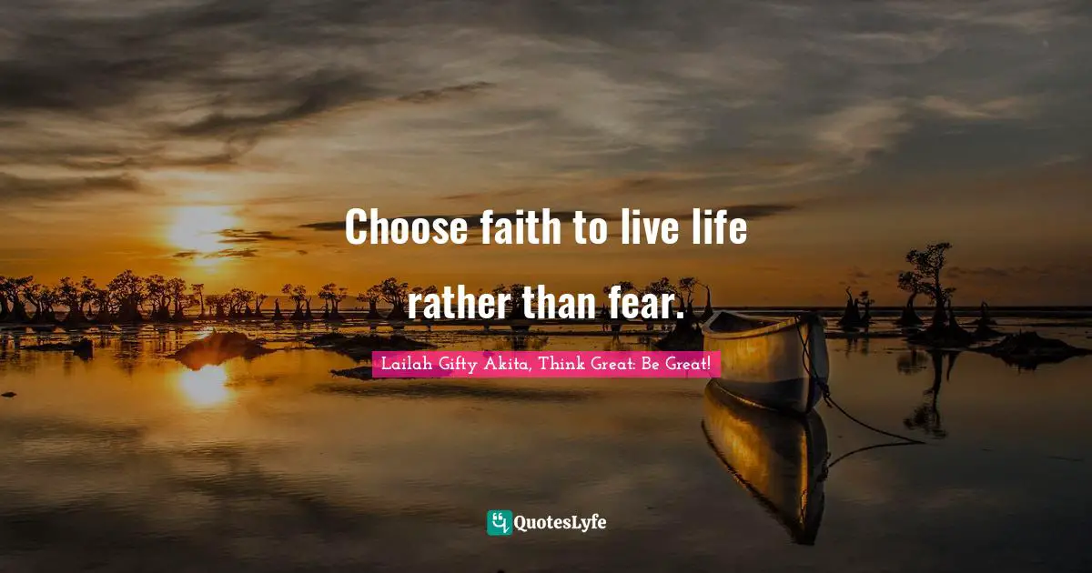 Choose faith to live life rather than fear.