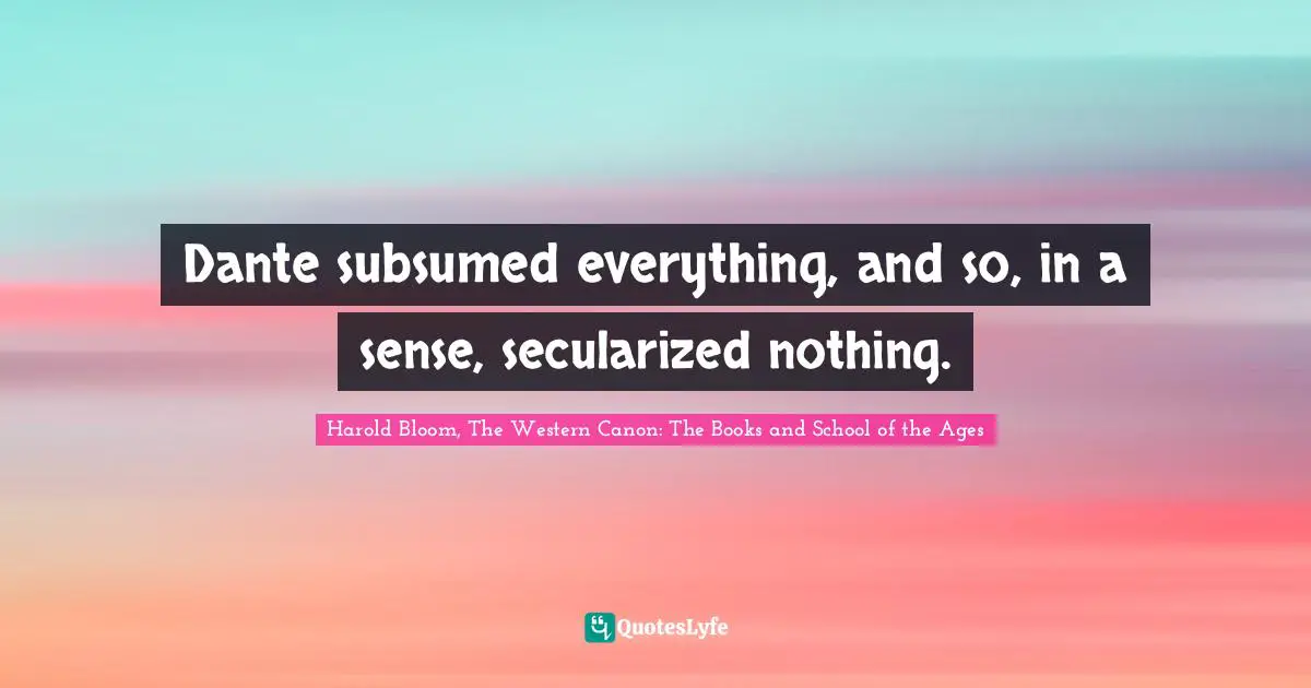 Harold Bloom, The Western Canon: The Books and School of the Ages Quotes: Dante subsumed everything, and so, in a sense, secularized nothing.