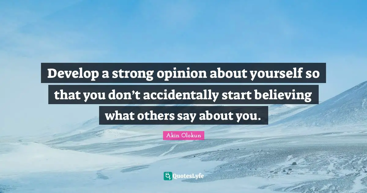 Develop a strong opinion about yourself so that you don’t accidentally start believing what others say about you.