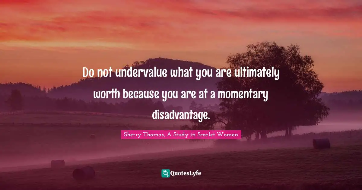 Sherry Thomas, A Study In Scarlet Women Quotes: "Do not undervalue what you are ultimately worth because you are at a momentary disadvantage."