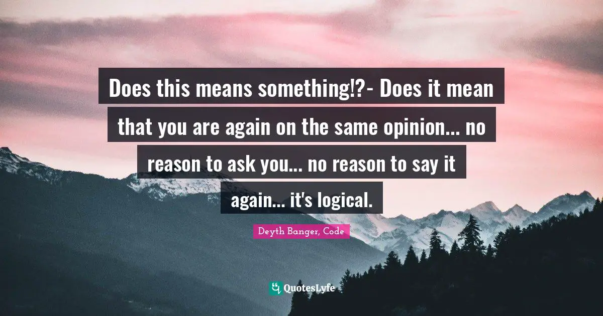 Does this means something!?- Does it mean that you are again on the same opinion... no reason to ask you... no reason to say it again... it's logical.