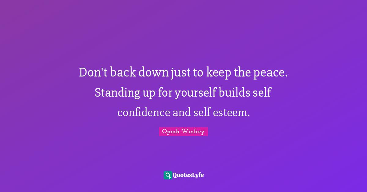Don't back down just to keep the peace. Standing up for yourself builds self confidence and self esteem.