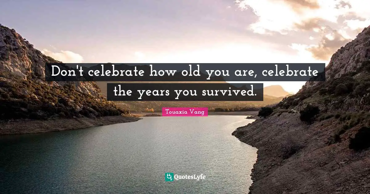 Don't celebrate how old you are, celebrate the years you survived.
