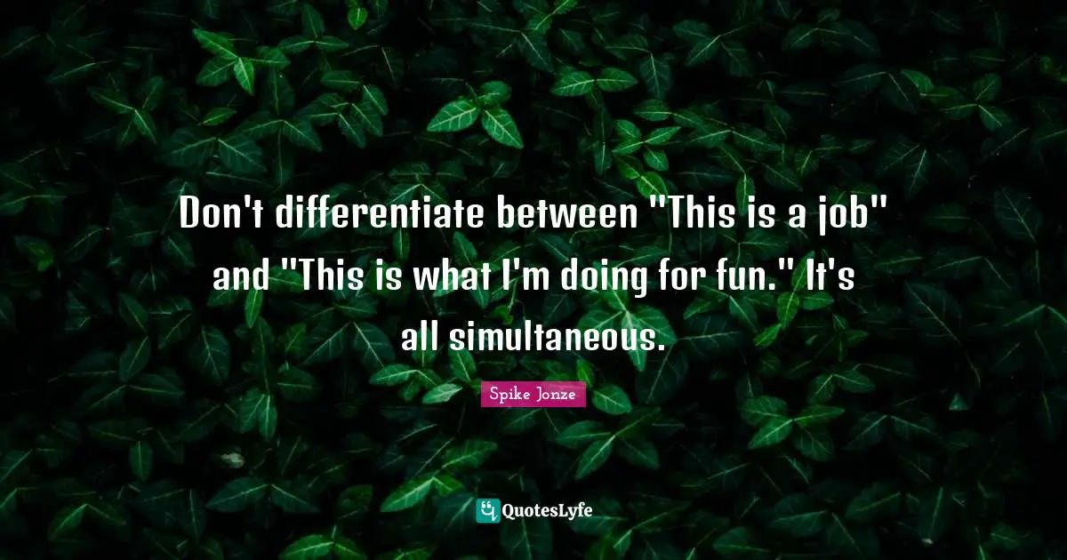 Don't differentiate between "This is a job" and "This is what I'm doing for fun." It's all simultaneous.