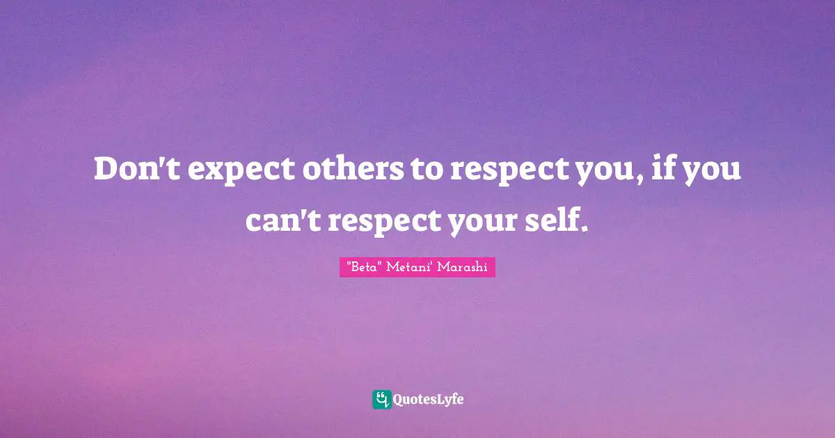 Don't expect others to respect you, if you can't respect your self.