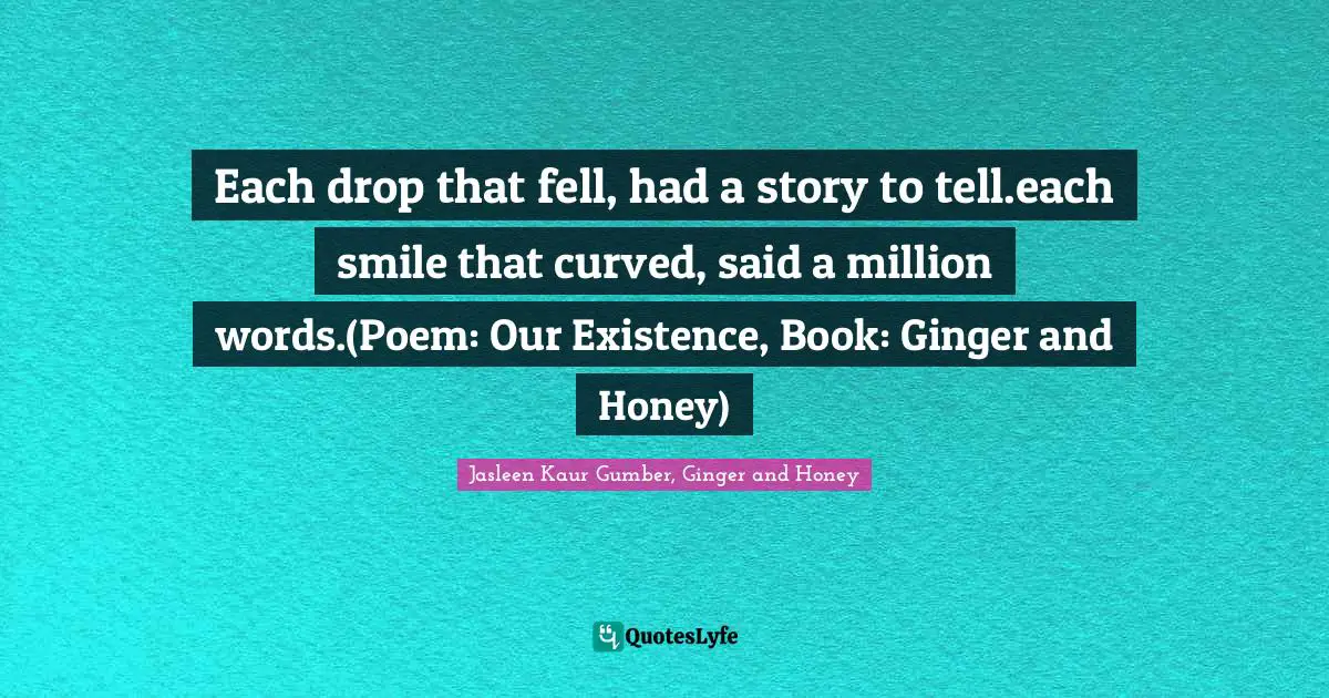 Jasleen Kaur Gumber Quotes: "Each drop that fell, had a story to tell.each smile that curved, said a million words.(Poem: Our Existence, Book: Ginger and Honey)"