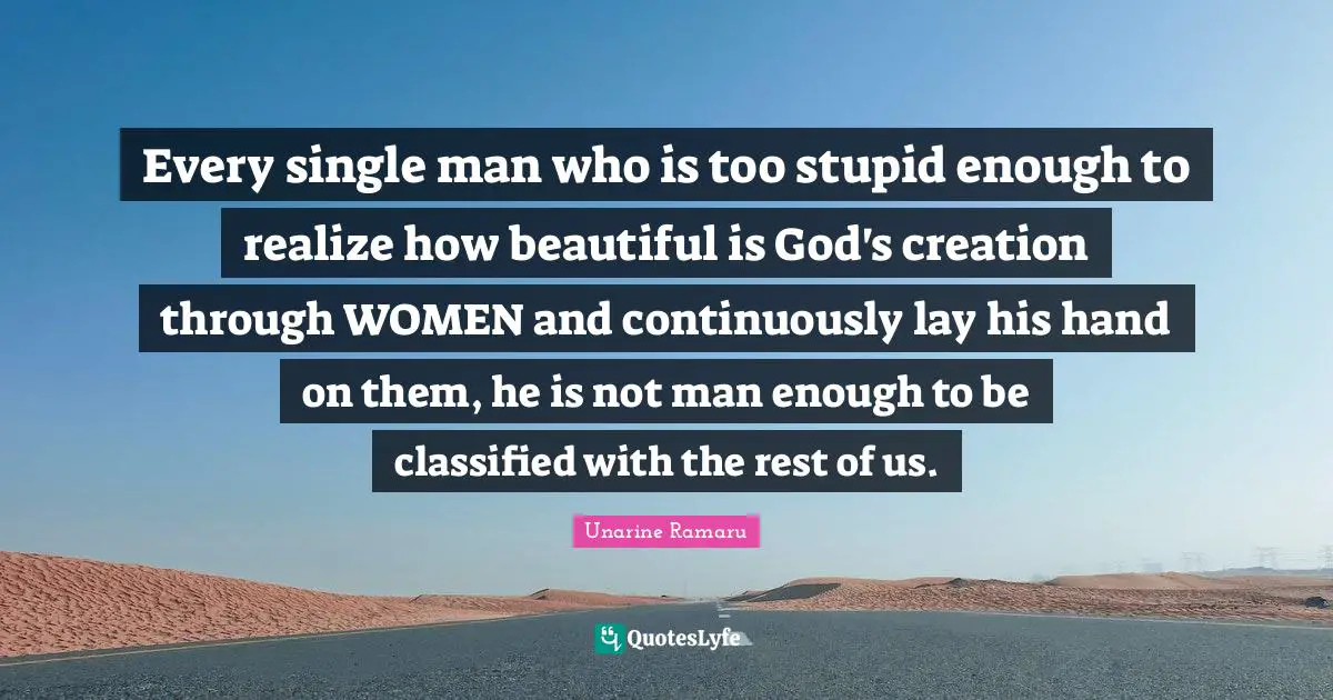 Every single man who is too stupid enough to realize how beautiful is God's creation through WOMEN and continuously lay his hand on them, he is not man enough to be classified with the rest of us.