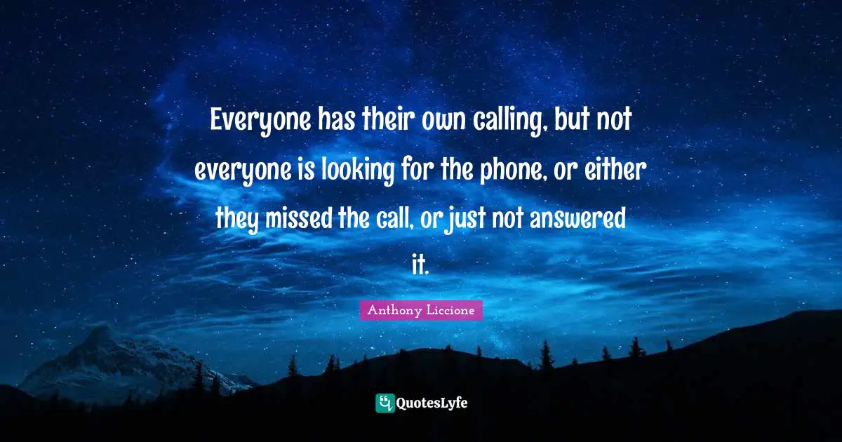 Answer Quotes: "Everyone has their own calling, but not everyone is looking for the phone, or either they missed the call, or just not answered it."