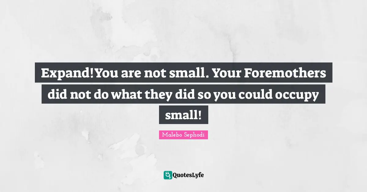 Expand!You are not small. Your Foremothers did not do what they did so you could occupy small!