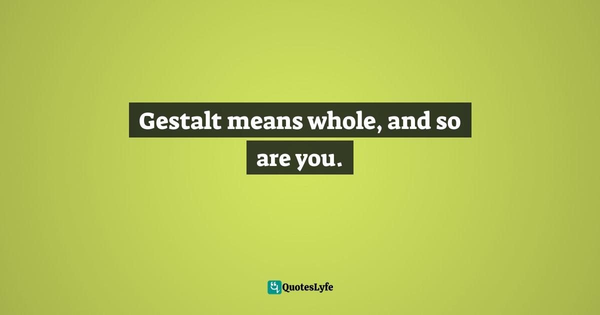 Gestalt means whole, and so are you.