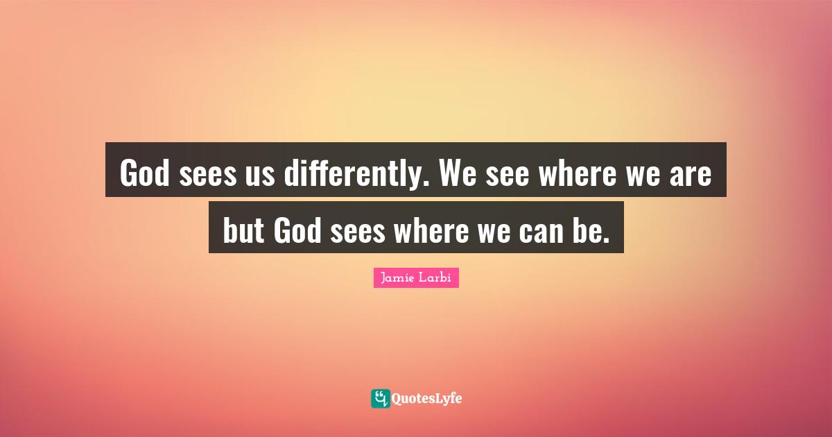 God sees us differently. We see where we are but God sees where we can be.