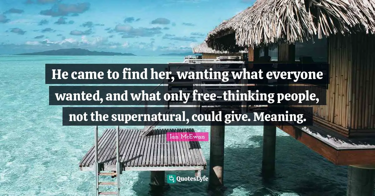 He came to find her, wanting what everyone wanted, and what only free-thinking people, not the supernatural, could give. Meaning.
