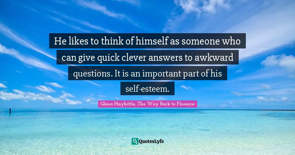 He likes to think of himself as someone who can give quick clever answers to awkward questions. It is an important part of his self-esteem.