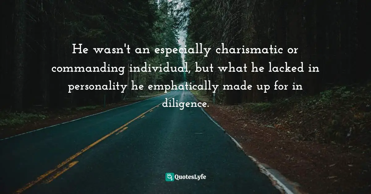 He wasn't an especially charismatic or commanding individual, but what he lacked in personality he emphatically made up for in diligence.