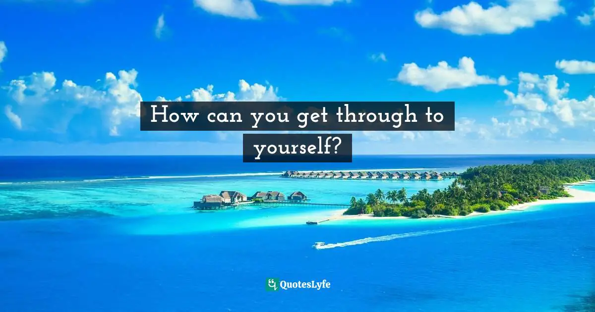 How can you get through to yourself?
