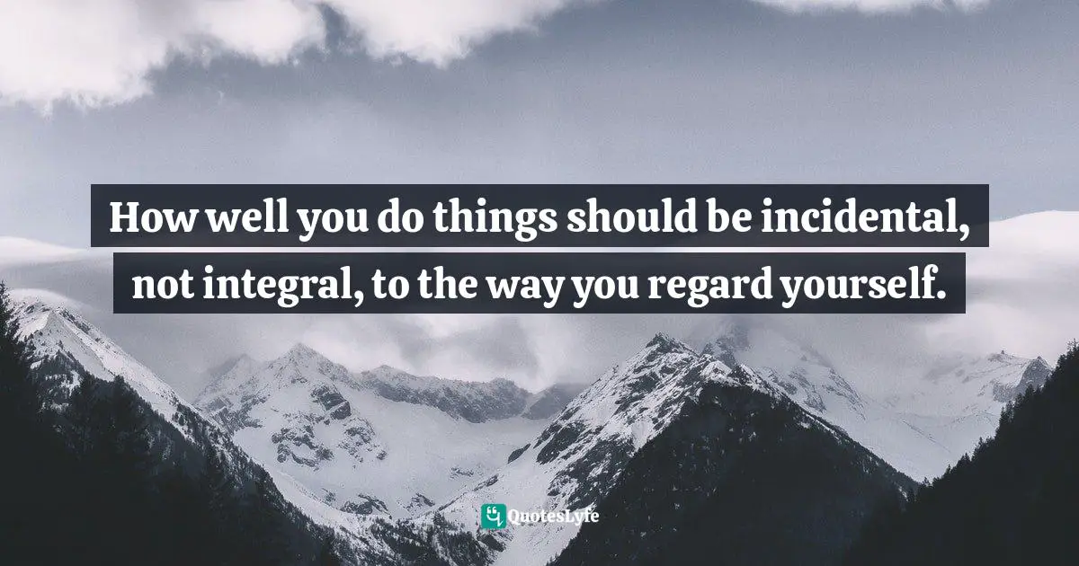 How well you do things should be incidental, not integral, to the way you regard yourself.