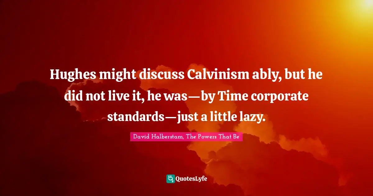 David Halberstam, The Powers That Be Quotes: Hughes might discuss Calvinism ably, but he did not live it, he was—by Time corporate standards—just a little lazy.