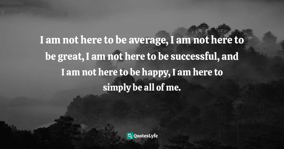 Ray Mancini, Zen, Meditation & The Art Of Shooting: Performance Edge - Sports Edition Quotes: "I am not here to be average, I am not here to be great, I am not here to be successful, and I am not here to be happy, I am here to simply be all of me."