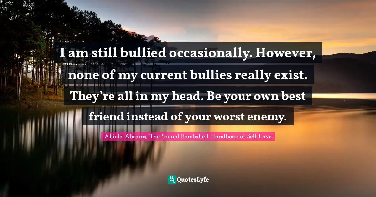 Abiola Abrams, The Sacred Bombshell Handbook Of Self-Love Quotes: "I am still bullied occasionally. However, none of my current bullies really exist. They’re all in my head. Be your own best friend instead of your worst enemy."