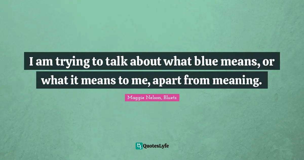 I am trying to talk about what blue means, or what it means to me, apart from meaning.