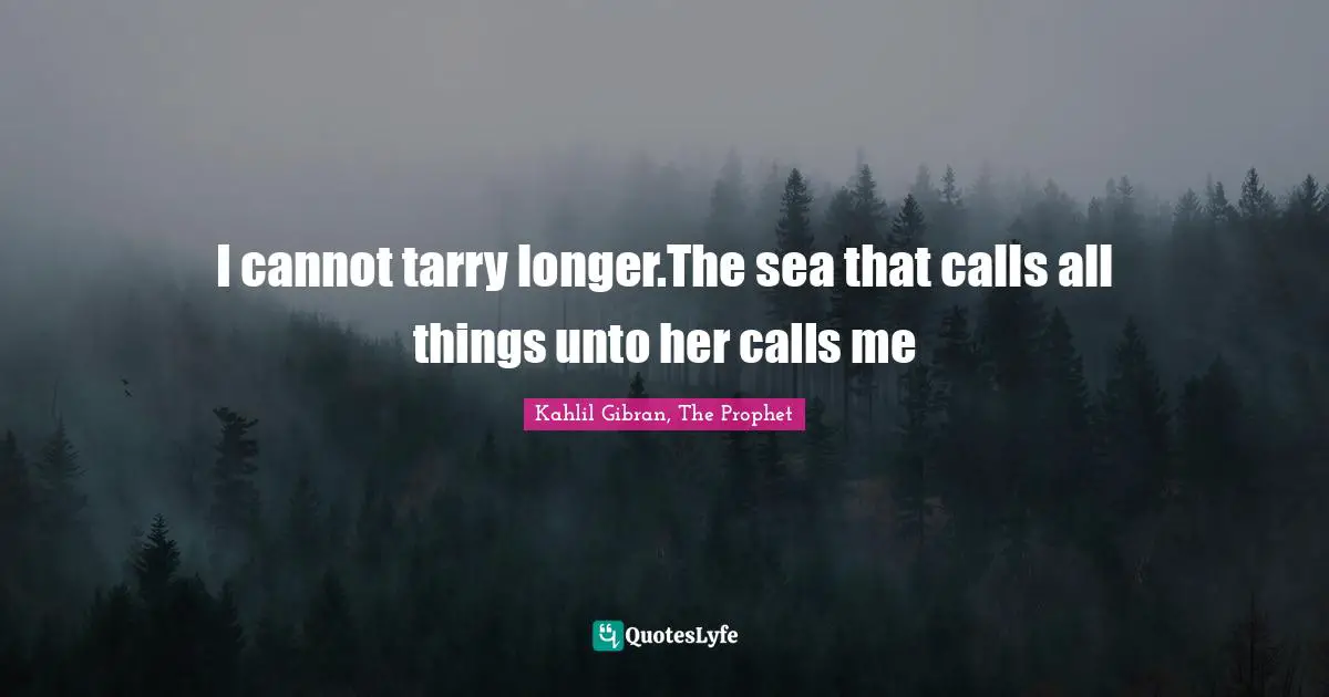 I cannot tarry longer.The sea that calls all things unto her calls me