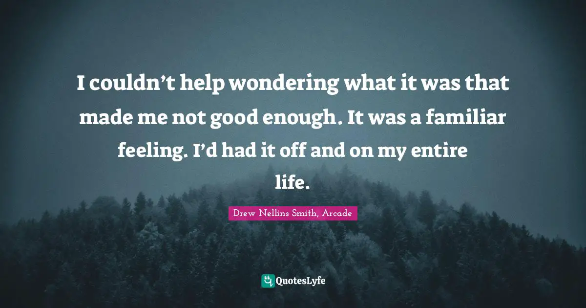 I couldn’t help wondering what it was that made me not good enough. It was a familiar feeling. I’d had it off and on my entire life.